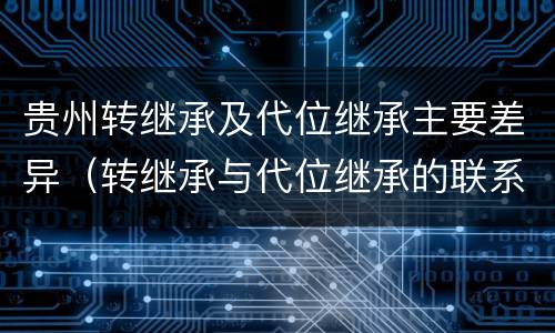 贵州转继承及代位继承主要差异（转继承与代位继承的联系与区别?）