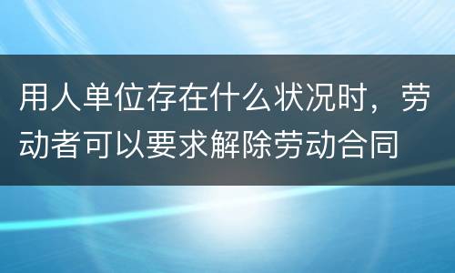 用人单位存在什么状况时，劳动者可以要求解除劳动合同