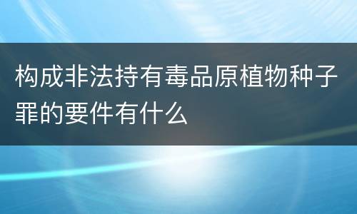 构成非法持有毒品原植物种子罪的要件有什么