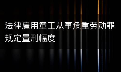 法律雇用童工从事危重劳动罪规定量刑幅度