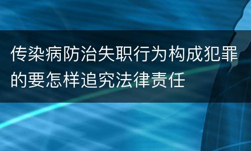 传染病防治失职行为构成犯罪的要怎样追究法律责任