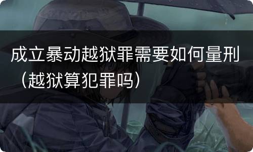 成立暴动越狱罪需要如何量刑（越狱算犯罪吗）