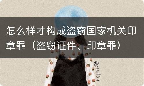 怎么样才构成盗窃国家机关印章罪（盗窃证件、印章罪）