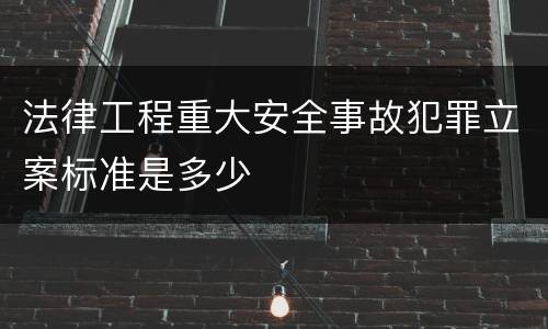 法律工程重大安全事故犯罪立案标准是多少