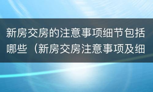 新房交房的注意事项细节包括哪些（新房交房注意事项及细节有哪些）