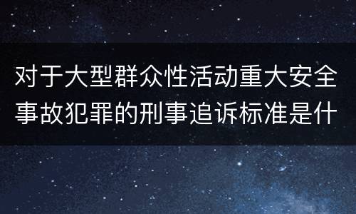 对于大型群众性活动重大安全事故犯罪的刑事追诉标准是什么