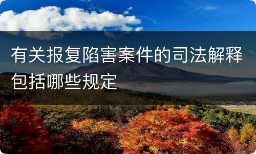 有关报复陷害案件的司法解释包括哪些规定