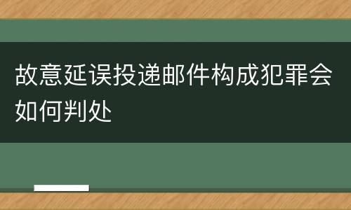 故意延误投递邮件构成犯罪会如何判处