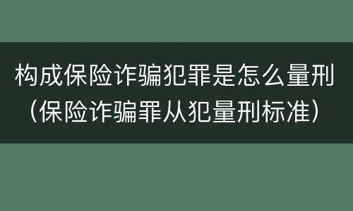 构成保险诈骗犯罪是怎么量刑（保险诈骗罪从犯量刑标准）
