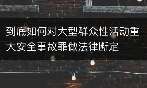 到底如何对大型群众性活动重大安全事故罪做法律断定