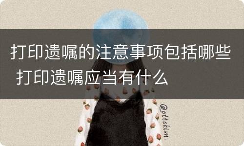 打印遗嘱的注意事项包括哪些 打印遗嘱应当有什么