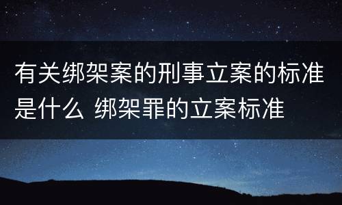 有关绑架案的刑事立案的标准是什么 绑架罪的立案标准