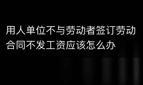 用人单位不与劳动者签订劳动合同不发工资应该怎么办