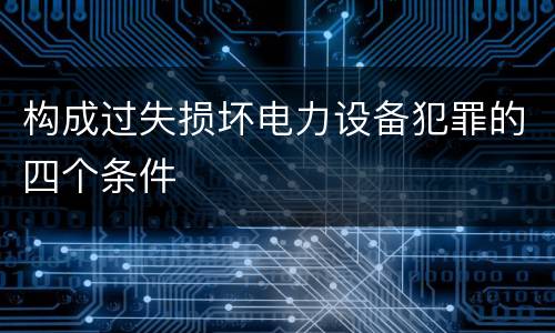 构成过失损坏电力设备犯罪的四个条件