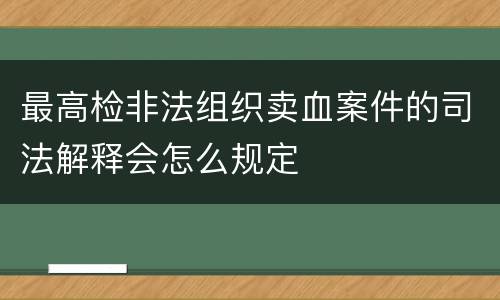 最高检非法组织卖血案件的司法解释会怎么规定