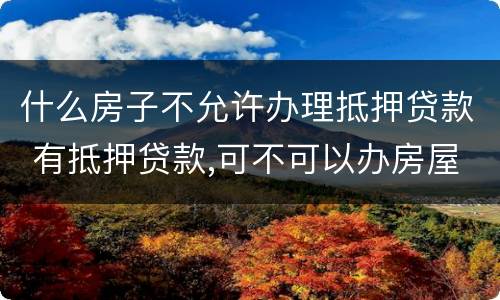什么房子不允许办理抵押贷款 有抵押贷款,可不可以办房屋贷款