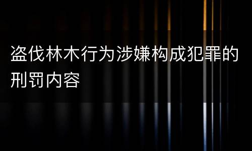 盗伐林木行为涉嫌构成犯罪的刑罚内容