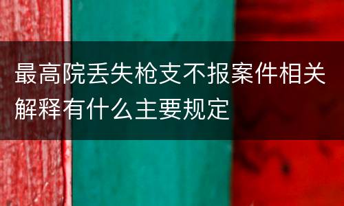 最高院丢失枪支不报案件相关解释有什么主要规定