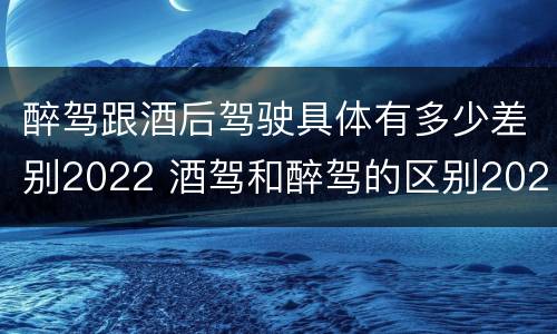 醉驾跟酒后驾驶具体有多少差别2022 酒驾和醉驾的区别2020年