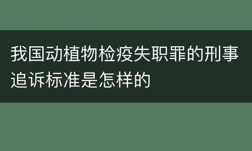 我国动植物检疫失职罪的刑事追诉标准是怎样的