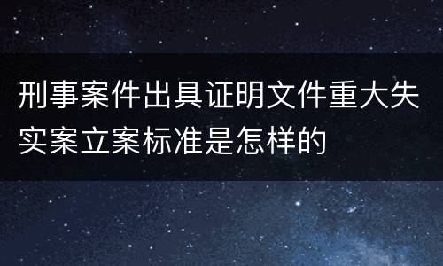 刑事案件出具证明文件重大失实案立案标准是怎样的
