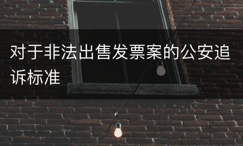 对于非法出售发票案的公安追诉标准