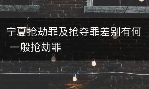 宁夏抢劫罪及抢夺罪差别有何 一般抢劫罪