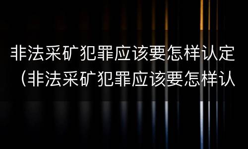 非法采矿犯罪应该要怎样认定（非法采矿犯罪应该要怎样认定罪名）