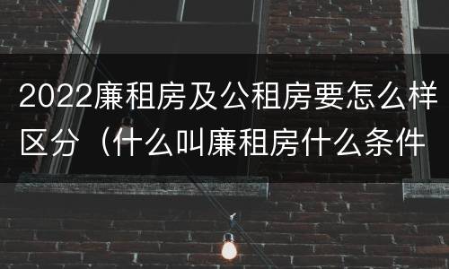 2022廉租房及公租房要怎么样区分（什么叫廉租房什么条件什么叫公租房）