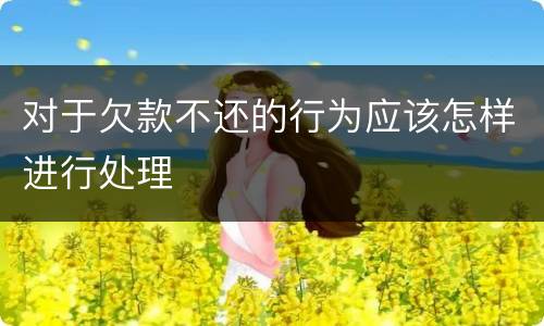 对于欠款不还的行为应该怎样进行处理