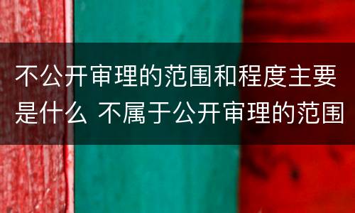 不公开审理的范围和程度主要是什么 不属于公开审理的范围