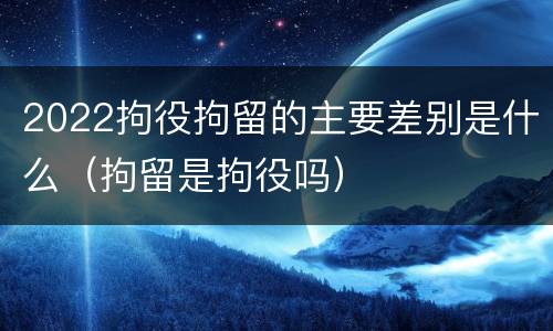 2022拘役拘留的主要差别是什么（拘留是拘役吗）