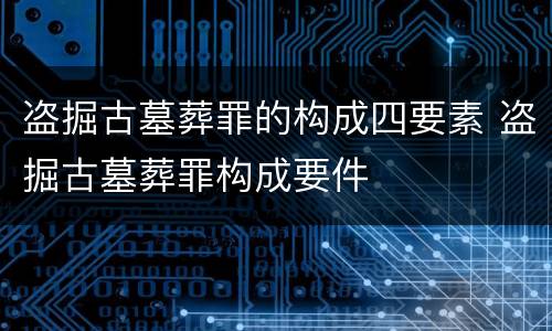 盗掘古墓葬罪的构成四要素 盗掘古墓葬罪构成要件