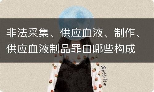 非法采集、供应血液、制作、供应血液制品罪由哪些构成