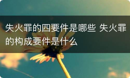 失火罪的四要件是哪些 失火罪的构成要件是什么