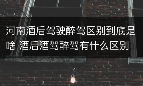 河南酒后驾驶醉驾区别到底是啥 酒后酒驾醉驾有什么区别