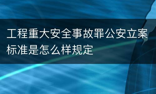 工程重大安全事故罪公安立案标准是怎么样规定