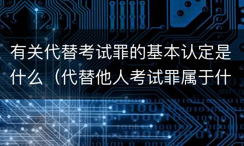有关代替考试罪的基本认定是什么（代替他人考试罪属于什么类犯罪）