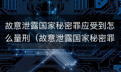 故意泄露国家秘密罪应受到怎么量刑（故意泄露国家秘密罪应受到怎么量刑的处罚）