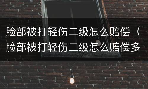 脸部被打轻伤二级怎么赔偿（脸部被打轻伤二级怎么赔偿多少）