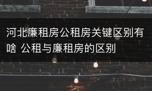 河北廉租房公租房关键区别有啥 公租与廉租房的区别