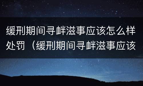 缓刑期间寻衅滋事应该怎么样处罚（缓刑期间寻衅滋事应该怎么样处罚他）
