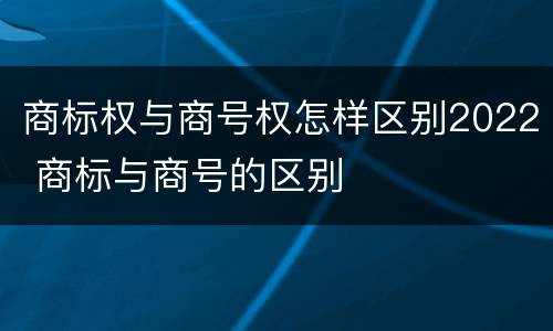 商标权与商号权怎样区别2022 商标与商号的区别