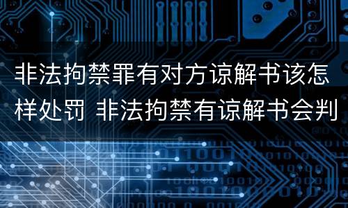 非法拘禁罪有对方谅解书该怎样处罚 非法拘禁有谅解书会判多久