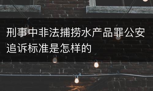 刑事中非法捕捞水产品罪公安追诉标准是怎样的