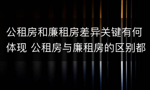 公租房和廉租房差异关键有何体现 公租房与廉租房的区别都在此,别再搞错了!