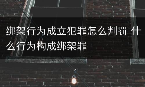 绑架行为成立犯罪怎么判罚 什么行为构成绑架罪