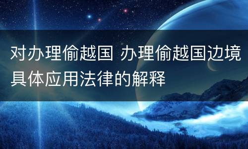 对办理偷越国 办理偷越国边境具体应用法律的解释