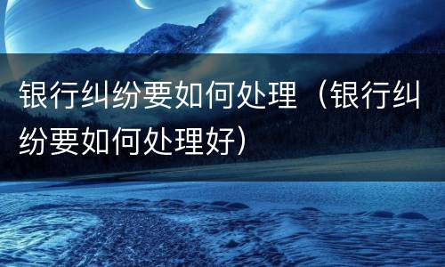 银行纠纷要如何处理（银行纠纷要如何处理好）