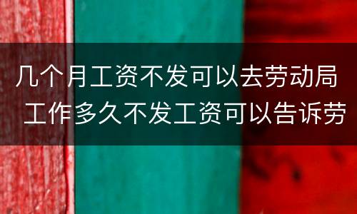 几个月工资不发可以去劳动局 工作多久不发工资可以告诉劳动局